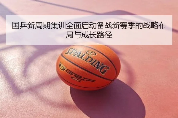 国乒新周期集训全面启动备战新赛季的战略布局与成长路径