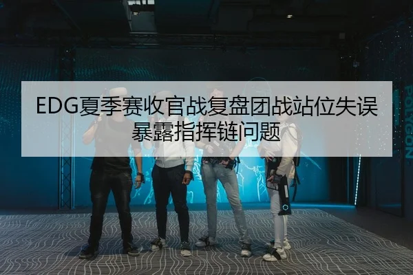 EDG夏季赛收官战复盘团战站位失误暴露指挥链问题