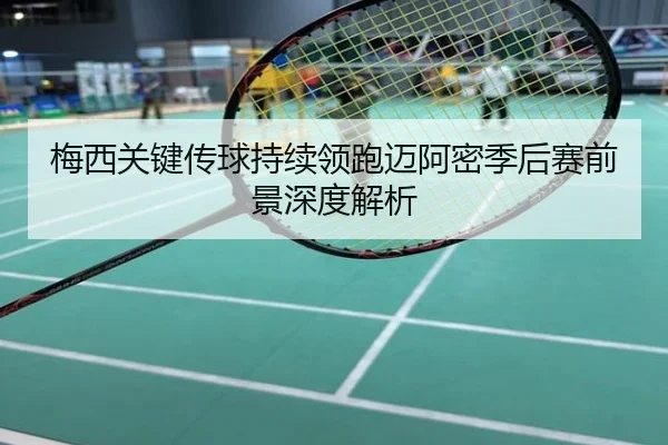 梅西关键传球持续领跑迈阿密季后赛前景深度解析